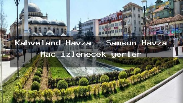 Kahveland Havza – Samsun Havza Maç izlenecek yerler