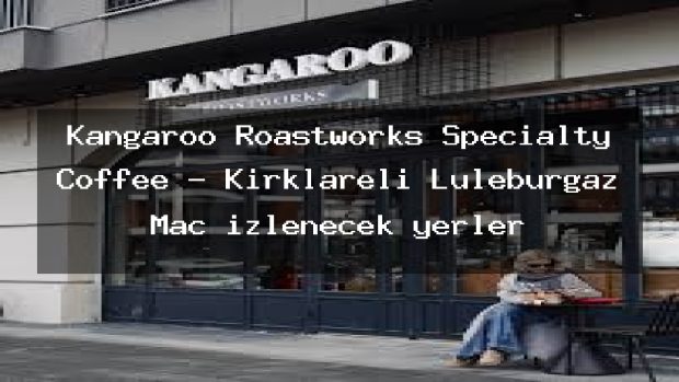 Kangaroo Roastworks Specialty Coffee – Kırklareli Lüleburgaz Maç izlenecek yerler