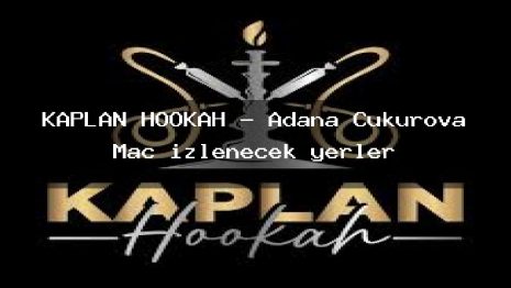 KAPLAN HOOKAH – Adana Çukurova Maç izlenecek yerler