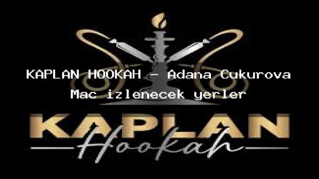 KAPLAN HOOKAH – Adana Çukurova Maç izlenecek yerler