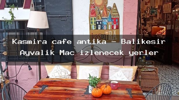 Kaşmira cafe antika – Balıkesir Ayvalık Maç izlenecek yerler