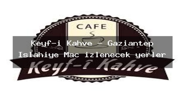 Keyf-i Kahve – Gaziantep İslahiye Maç izlenecek yerler