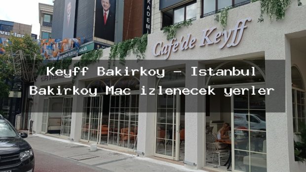 Keyff Bakırköy – İstanbul Bakırköy Maç izlenecek yerler