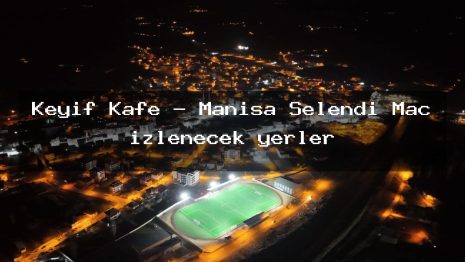 Keyif Kafe – Manisa Selendi Maç izlenecek yerler