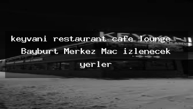 keyvani restaurant cafe lounge – Bayburt Merkez Maç izlenecek yerler