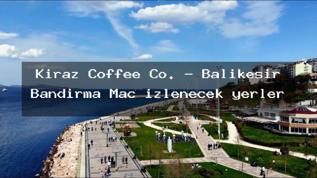 Kiraz Coffee Co. – Balıkesir Bandırma Maç izlenecek yerler