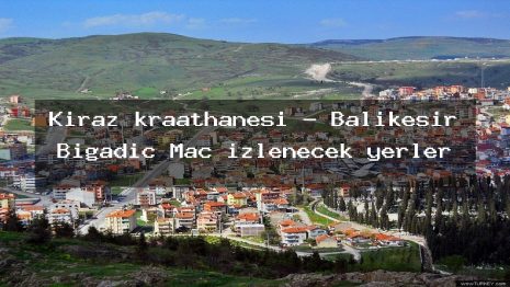 Kiraz kraathanesi – Balıkesir Bigadiç Maç izlenecek yerler