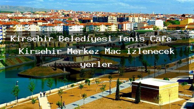 Kırşehir Belediyesi Tenis Cafe – Kırşehir Merkez Maç izlenecek yerler