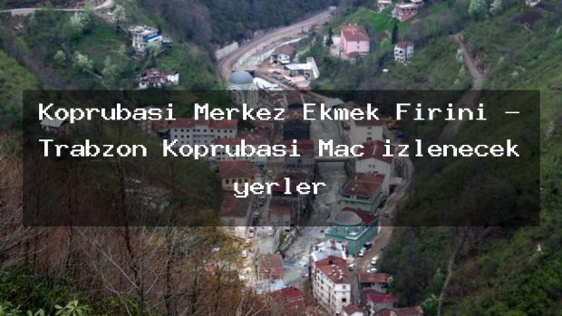 Köprübaşı Merkez Ekmek Fırını – Trabzon Köprübaşı Maç izlenecek yerler