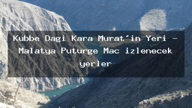 Kubbe Dağı Kara Murat’ın Yeri – Malatya Pütürge Maç izlenecek yerler