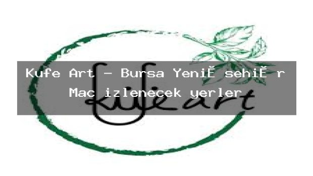 Küfe Art – Bursa Yeni̇şehi̇r Maç izlenecek yerler