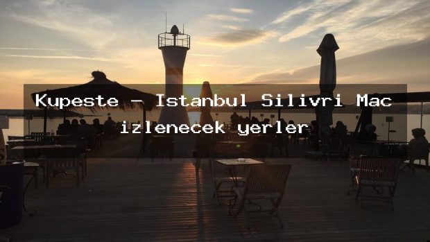Kupeste – İstanbul Silivri Maç izlenecek yerler