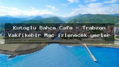 Kutoğlu Bahçe Cafe – Trabzon Vakfıkebir Maç izlenecek yerler
