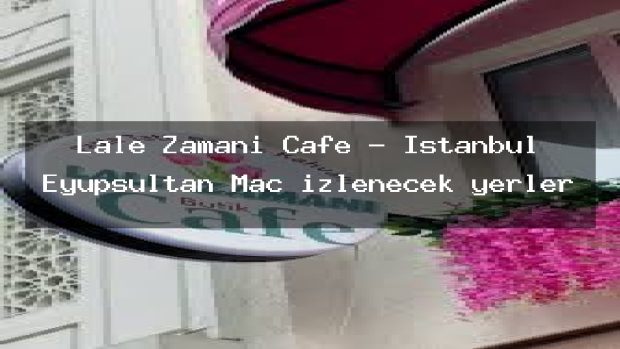 Lale Zamanı Cafe – İstanbul Eyüpsultan Maç izlenecek yerler