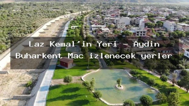 Laz Kemal’in Yeri – Aydın Buharkent Maç izlenecek yerler