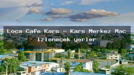 Loca Cafe Kars – Kars Merkez Maç izlenecek yerler