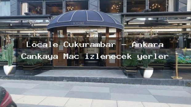 Locale Çukurambar – Ankara Çankaya Maç izlenecek yerler