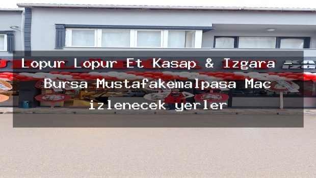 Löpür Löpür Et Kasap & Izgara – Bursa Mustafakemalpaşa Maç izlenecek yerler