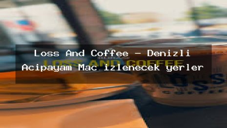 Loss And Coffee – Denizli Acıpayam Maç izlenecek yerler