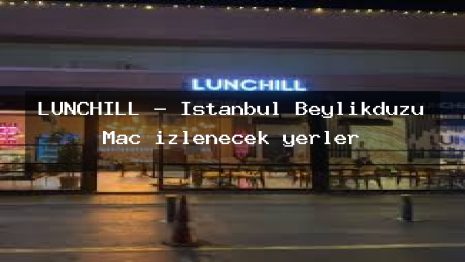 LUNCHILL – İstanbul Beylikdüzü Maç izlenecek yerler