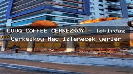 LUUQ COFFEE ÇERKEZKÖY – Tekirdağ Çerkezköy Maç izlenecek yerler