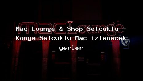 Mac Lounge & Shop Selçuklu – Konya Selçuklu Maç izlenecek yerler