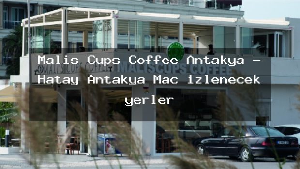 Malis Cups Coffee Antakya – Hatay Antakya Maç izlenecek yerler
