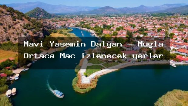 Mavi Yasemin Dalyan – Muğla Ortaca Maç izlenecek yerler