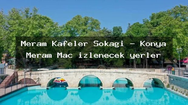 Meram Kafeler Sokağı – Konya Meram Maç izlenecek yerler