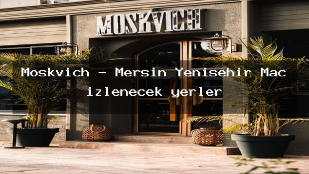 Moskvich – Mersin Yenişehir Maç izlenecek yerler