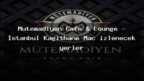 Mütemadiyen Cafe & Lounge – İstanbul Kağıthane Maç izlenecek yerler