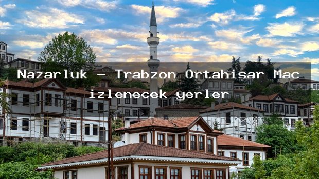 Nazarluk – Trabzon Ortahisar Maç izlenecek yerler