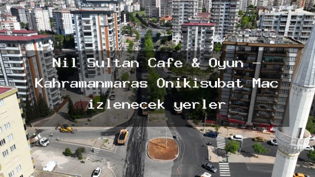Nil Sultan Cafe & Oyun – Kahramanmaraş Onikişubat Maç izlenecek yerler