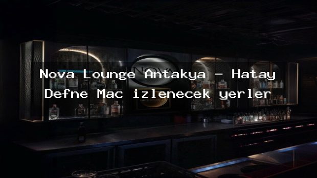 Nova Lounge Antakya – Hatay Defne Maç izlenecek yerler
