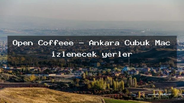 Open Coffeee – Ankara Çubuk Maç izlenecek yerler