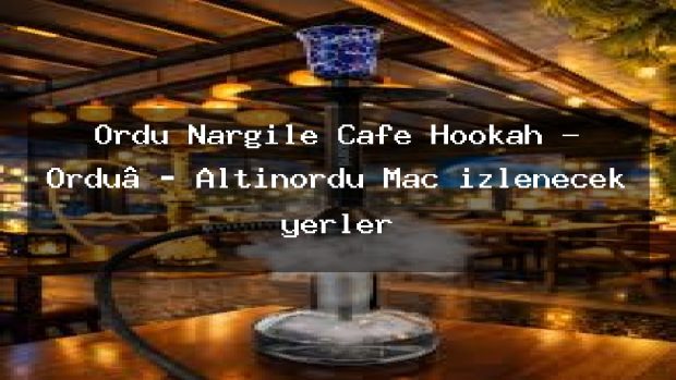Ordu Nargile Cafe Hookah – Ordu Altınordu Maç izlenecek yerler