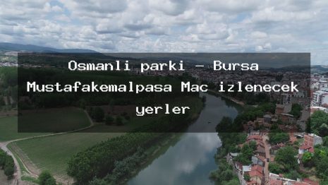 Osmanlı parkı – Bursa Mustafakemalpaşa Maç izlenecek yerler