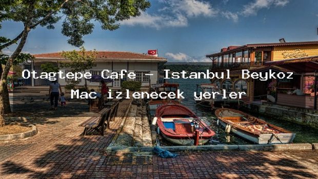 Otağtepe Cafe – İstanbul Beykoz Maç izlenecek yerler