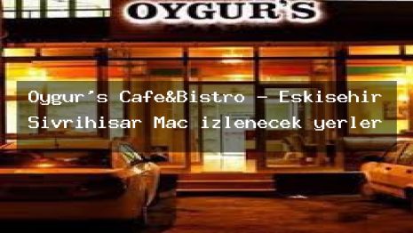 Oygur’s Cafe&Bistro – Eskişehir Sivrihisar Maç izlenecek yerler