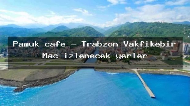 Pamuk cafe – Trabzon Vakfıkebir Maç izlenecek yerler