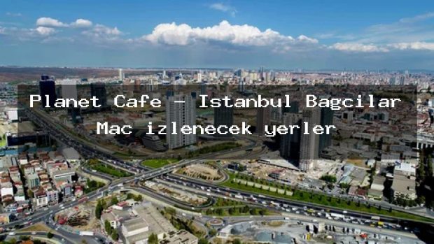 Planet Cafe – İstanbul Bağcılar Maç izlenecek yerler
