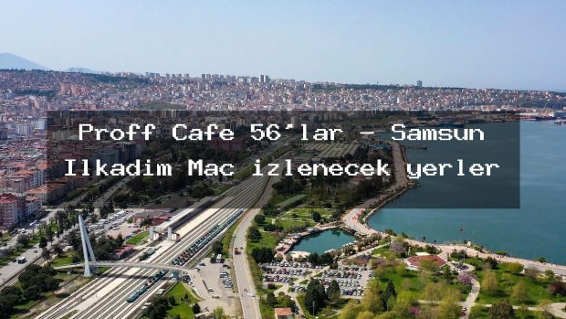 Proff Cafe 56’lar – Samsun İlkadım Maç izlenecek yerler
