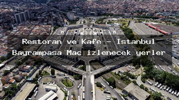 Restoran ve Kafe – İstanbul Bayrampaşa Maç izlenecek yerler