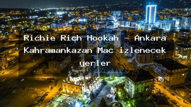 Richie Rich Hookah – Ankara Kahramankazan Maç izlenecek yerler