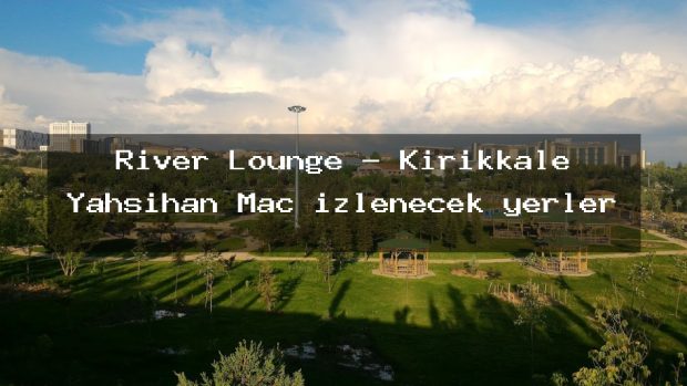 River Lounge – Kırıkkale Yahşihan Maç izlenecek yerler