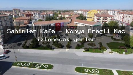 Şahinler Kafe – Konya Ereğli Maç izlenecek yerler