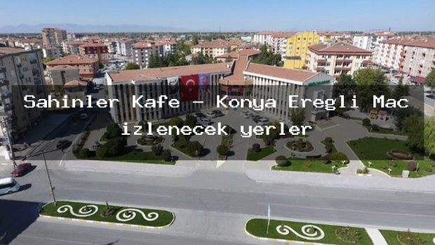 Şahinler Kafe – Konya Ereğli Maç izlenecek yerler