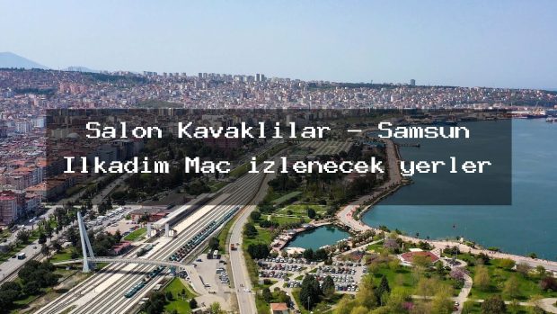 Salon Kavaklılar – Samsun İlkadım Maç izlenecek yerler