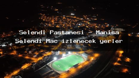 Selendi Pastanesi – Manisa Selendi Maç izlenecek yerler