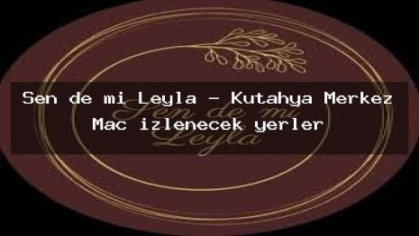 Sen de mi Leyla – Kütahya Merkez Maç izlenecek yerler